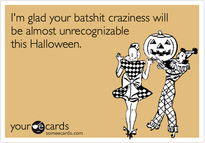 I'm glad your batshit craziness will be almost unrecognizable
this Halloween.