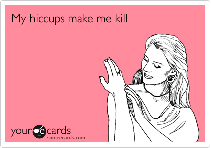 My hiccups make me kill