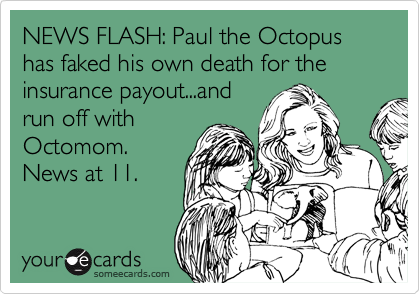 NEWS FLASH: Paul the Octopus has faked his own death for the insurance payout...and
run off with
Octomom.
News at 11.
