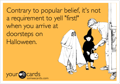 Contrary to popular belief, it's not a requirement to yell "first!"
when you arrive at
doorsteps on
Halloween.