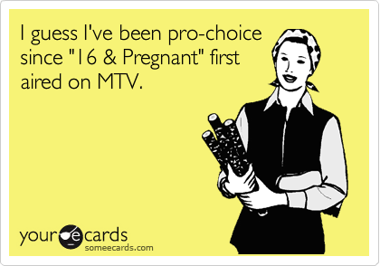 I guess I've been pro-choice
since "16 & Pregnant" first
aired on MTV.