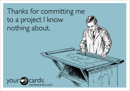Thanks for committing me
to a project I know
nothing about.