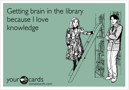 Getting brain in the library
because I love
knowledge