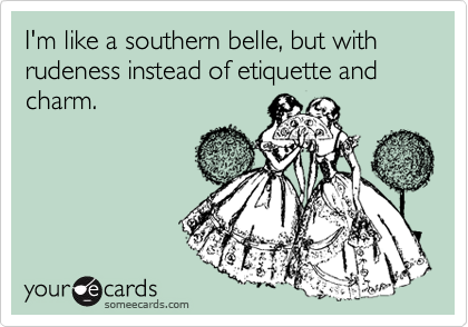 I'm like a southern belle, but with rudeness instead of etiquette and charm.