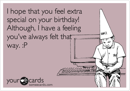 I hope that you feel extra
special on your birthday!
Although, I have a feeling
you've always felt that
way. :P