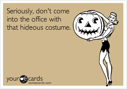 Seriously, don't come
into the office with
that hideous costume.
