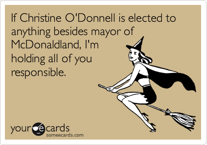 If Christine O'Donnell is elected to anything besides mayor of McDonaldland, I'm
holding all of you
responsible.
