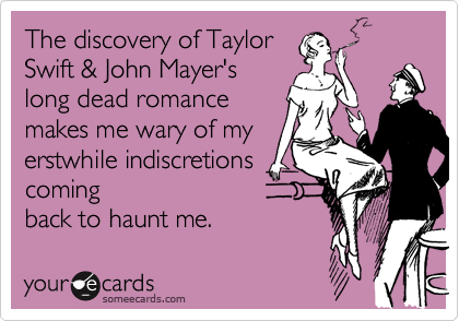 The discovery of Taylor
Swift & John Mayer's
long dead romance
makes me wary of my
erstwhile indiscretions
coming
back to haunt me.