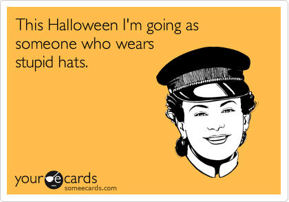 This Halloween I'm going as someone who wears
stupid hats.
