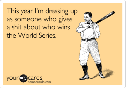 This year I'm dressing up
as someone who gives
a shit about who wins
the World Series.