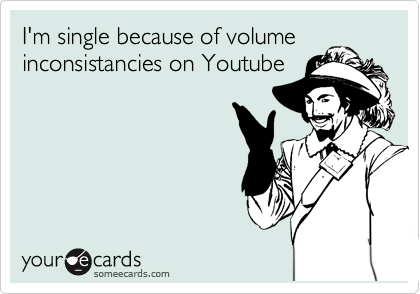 I'm single because of volume
inconsistancies on Youtube