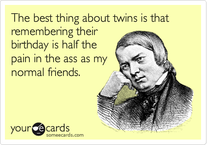The best thing about twins is that remembering their
birthday is half the
pain in the ass as my
normal friends.