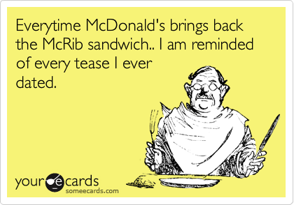 Everytime McDonald's brings back the McRib sandwich.. I am reminded of every tease I ever
dated.