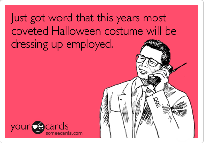 Just got word that this years most coveted Halloween costume will be dressing up employed.
