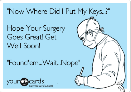 "Now Where Did I Put My Keys...?"

Hope Your Surgery
Goes Great! Get
Well Soon!

"Found'em...Wait...Nope"