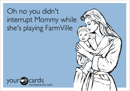 Oh no you didn't
interrupt Mommy while
she's playing FarmVille