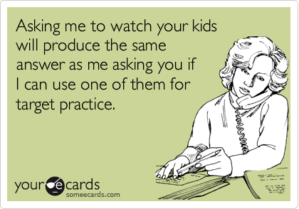 Asking me to watch your kids 
will produce the same 
answer as me asking you if  
I can use one of them for
target practice.