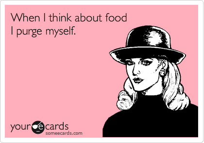 When I think about food  
I purge myself.