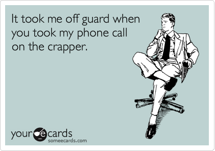 It took me off guard when
you took my phone call
on the crapper.