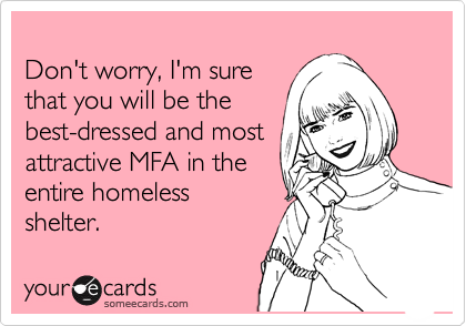 
Don't worry, I'm sure
that you will be the 
best-dressed and most
attractive MFA in the
entire homeless
shelter.