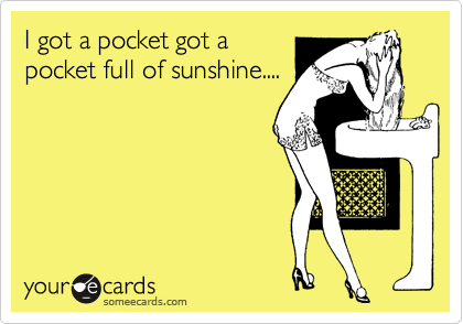 I got a pocket got a
pocket full of sunshine....