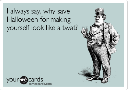I always say, why save
Halloween for making 
yourself look like a twat?