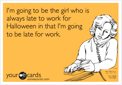 I'm going to be the girl who is
always late to work for
Halloween in that I'm going
to be late for work.