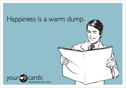 
Happiness is a warm dump.