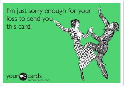 I'm just sorry enough for your
loss to send you
this card.