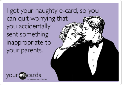 I got your naughty e-card, so you can quit worrying that you