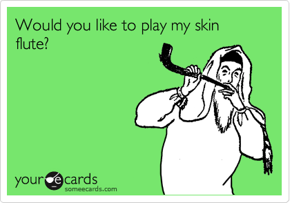 Would you like to play my skin flute?