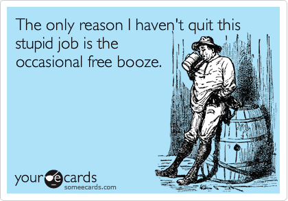 The only reason I haven't quit this
stupid job is the
occasional free booze.