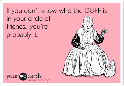 If you don't know who the DUFF is in your circle of
friends....you're
probably it.  