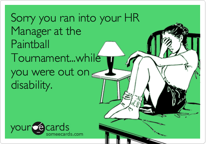 Sorry you ran into your HR
Manager at the
Paintball
Tournament...while
you were out on
disability.