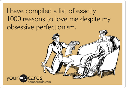 I have compiled a list of exactly 1000 reasons to love me despite my obsessive perfectionism.