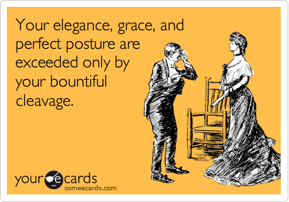 Your elegance, grace, and
perfect posture are
exceeded only by
your bountiful
cleavage.