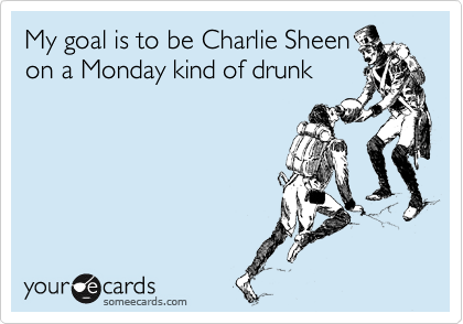 My goal is to be Charlie Sheen
on a Monday kind of drunk