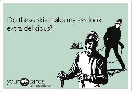 
Do these skis make my ass look extra delicious?
