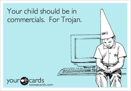 Your child should be in
commercials.  For Trojan.