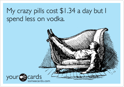 My crazy pills cost %241.34 a day but I spend less on vodka. 