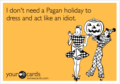 I don't need a Pagan holiday to dress and act like an idiot.