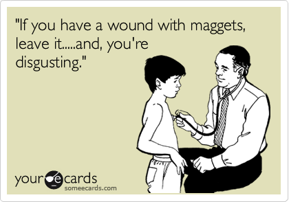 "If you have a wound with maggets, leave it.....and, you're
disgusting."
