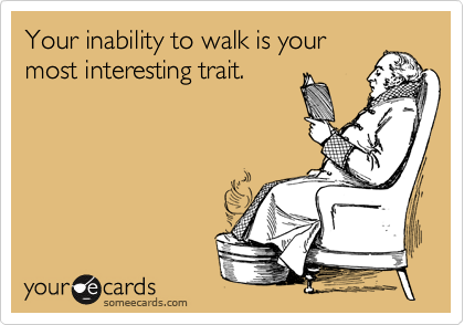 Your inability to walk is your
most interesting trait.