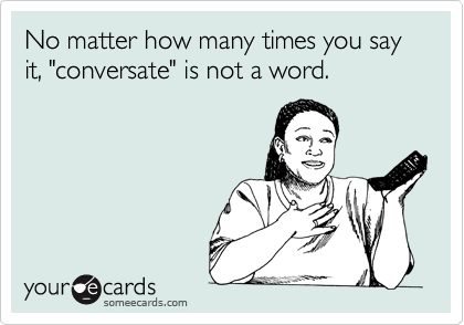 No matter how many times you say it, "conversate" is not a word.