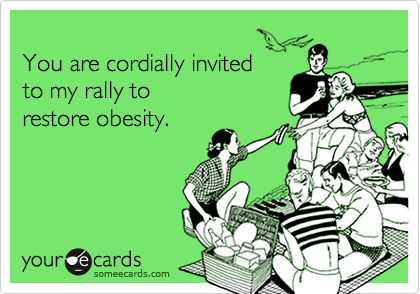 
You are cordially invited
to my rally to
restore obesity.