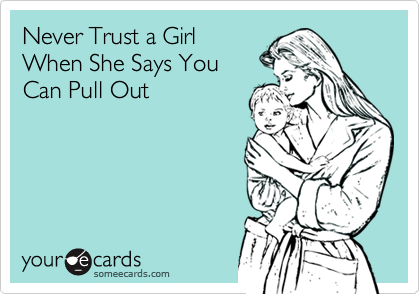 Never Trust a Girl
When She Says You
Can Pull Out
