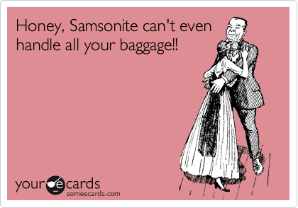 Honey, Samsonite can't even
handle all your baggage!!