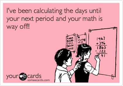 I've been calculating the days until your next period and your math is way off!!