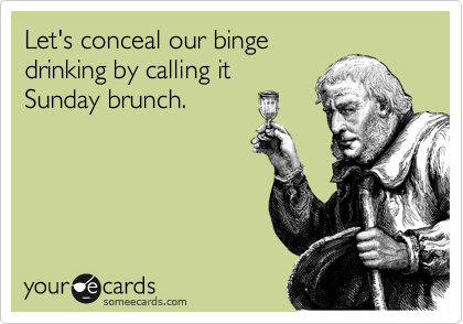Let's conceal our binge
drinking by calling it
Sunday brunch.