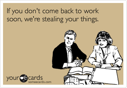 If you don't come back to work soon, we're stealing your things.